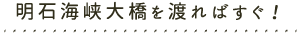 明石海峡大橋を渡ればすぐ！